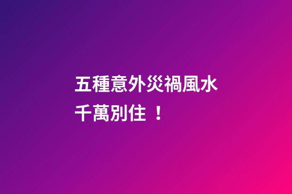 五種意外災禍風水千萬別?。?>
							</a>
						</div>
						<div   id=